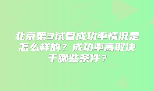 北京第3试管成功率情况是怎么样的?成功率高取决于哪些条件?