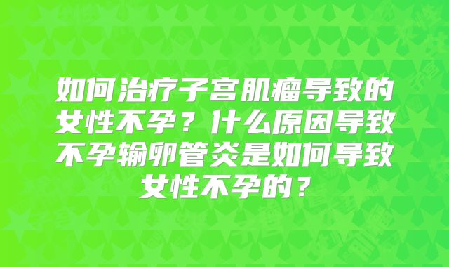 如何治疗子宫肌瘤导致的女性不孕？什么原因导致不孕输卵管炎是如何导致女性不孕的？