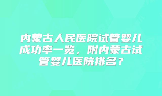 内蒙古人民医院试管婴儿成功率一览,附内蒙古试管婴儿医院排名?