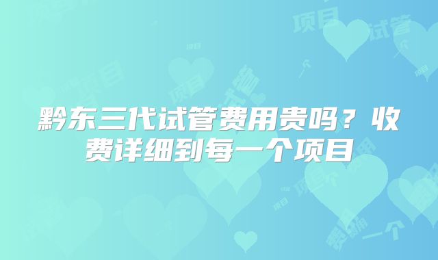 黔东三代试管费用贵吗?收费详细到每一个项目