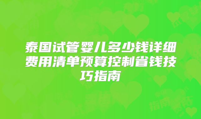 泰国试管婴儿多少钱详细费用清单预算控制省钱技巧指南
