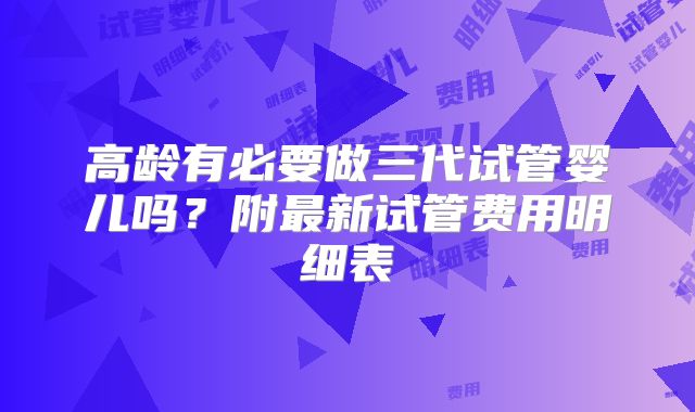 高龄有必要做三代试管婴儿吗?附最新试管费用明细表