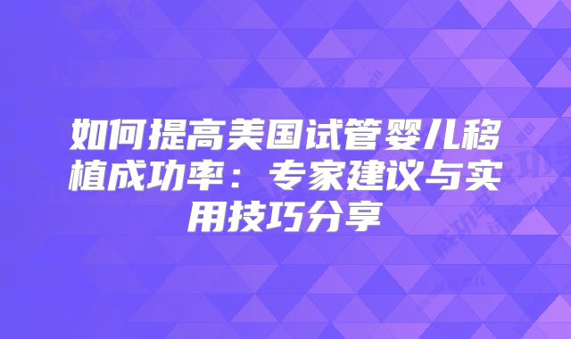 如何提高美国试管婴儿移植成功率：专家建议与实用技巧分享