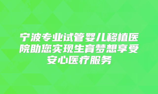 宁波专业试管婴儿移植医院助您实现生育梦想享受安心医疗服务