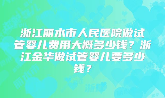 浙江丽水市人民医院做试管婴儿费用大概多少钱?浙江金华做试管婴儿要多少钱?