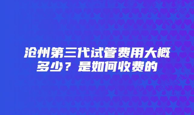 沧州第三代试管费用大概多少?是如何收费的