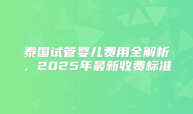 泰国试管婴儿费用全解析，2025年最新收费标准