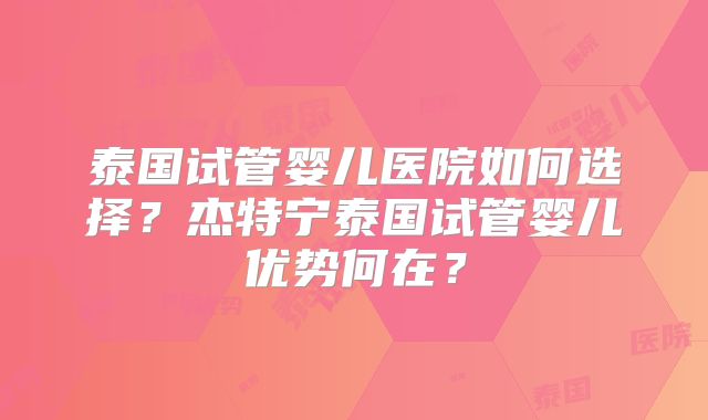 泰国试管婴儿医院如何选择?杰特宁泰国试管婴儿优势何在?