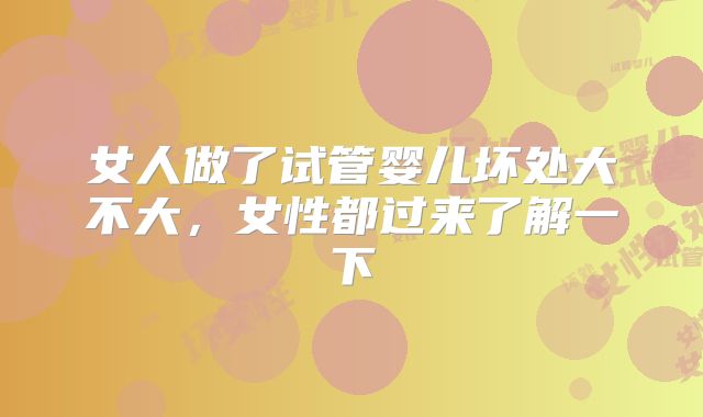女人做了试管婴儿坏处大不大，女性都过来了解一下
