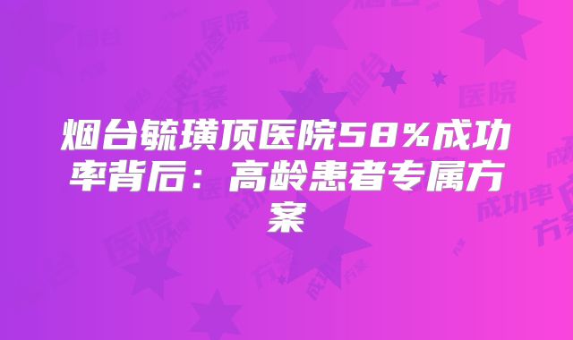 烟台毓璜顶医院58%成功率背后:高龄患者专属方案