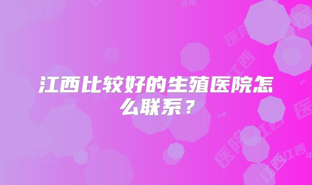 江西比较好的生殖医院怎么联系？