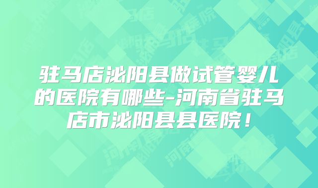 驻马店泌阳县做试管婴儿的医院有哪些-河南省驻马店市泌阳县县医院!
