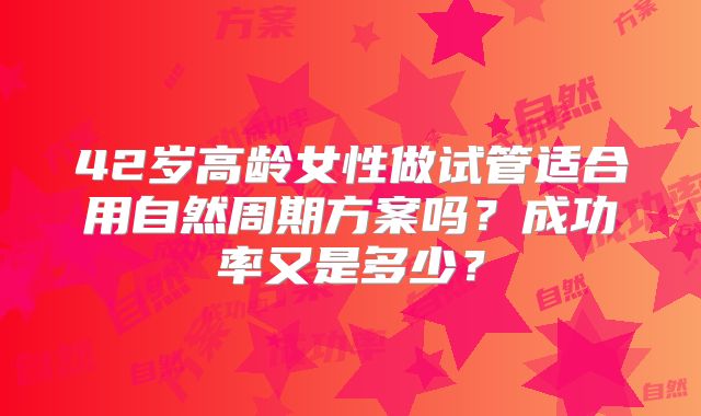 42岁高龄女性做试管适合用自然周期方案吗?成功率又是多少?