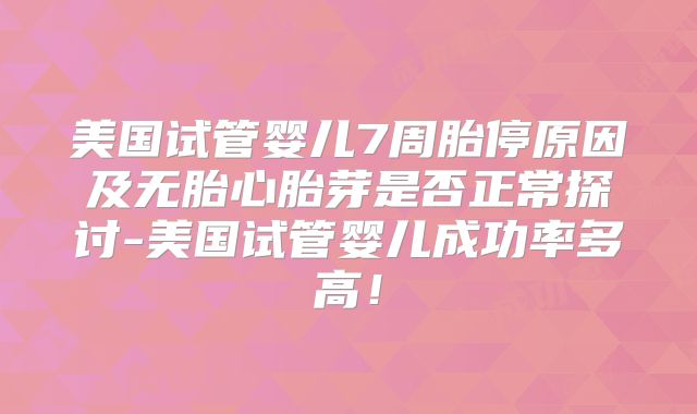 美国试管婴儿7周胎停原因及无胎心胎芽是否正常探讨-美国试管婴儿成功率多高！