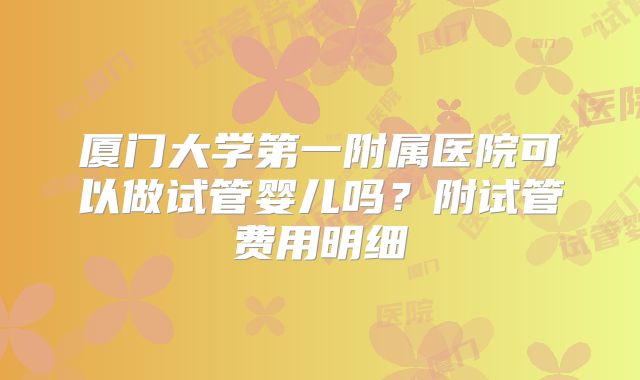厦门大学第一附属医院可以做试管婴儿吗？附试管费用明细