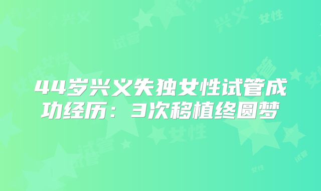 44岁兴义失独女性试管成功经历:3次移植终圆梦