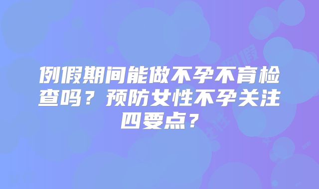 例假期间能做不孕不育检查吗？预防女性不孕关注四要点？