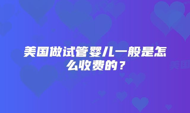 美国做试管婴儿一般是怎么收费的?