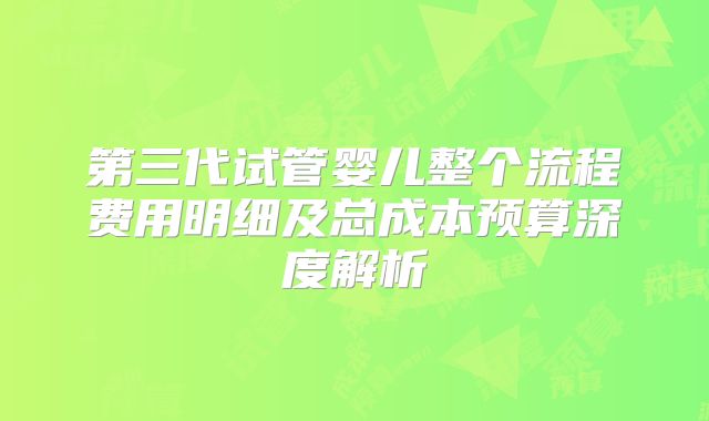 第三代试管婴儿整个流程费用明细及总成本预算深度解析