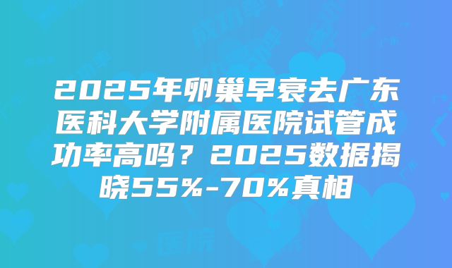 2025年卵巢早衰去广东医科大学附属医院试管成功率高吗?2025数据揭晓55%-70%真相