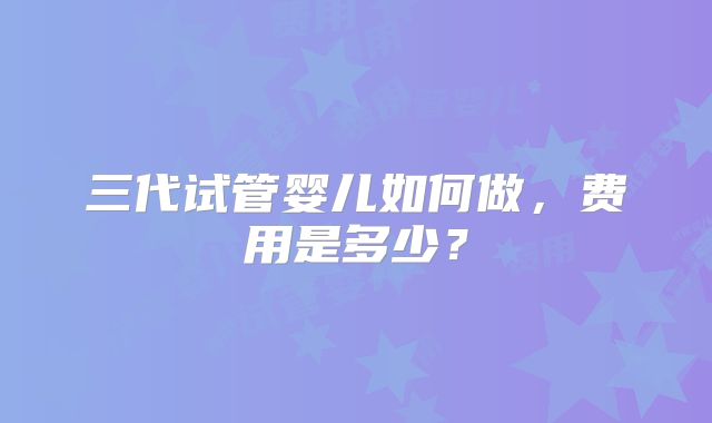 三代试管婴儿如何做,费用是多少?