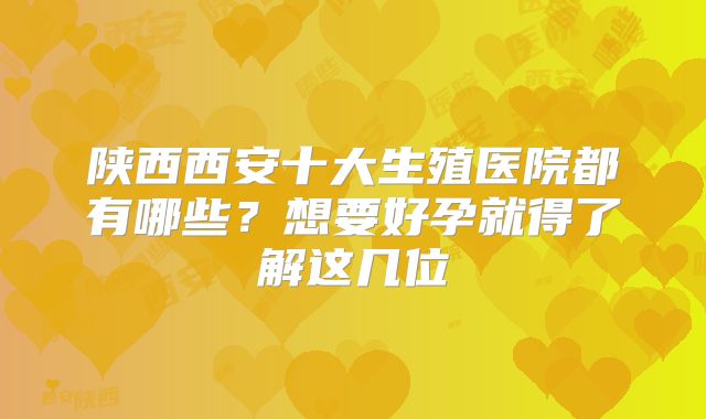 陕西西安十大生殖医院都有哪些?想要好孕就得了解这几位