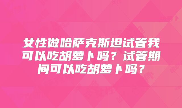 女性做哈萨克斯坦试管我可以吃胡萝卜吗?试管期间可以吃胡萝卜吗?