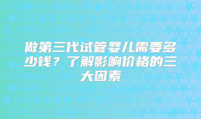 做第三代试管婴儿需要多少钱?了解影响价格的三大因素