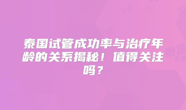 泰国试管成功率与治疗年龄的关系揭秘!值得关注吗?