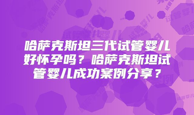 哈萨克斯坦三代试管婴儿好怀孕吗？哈萨克斯坦试管婴儿成功案例分享？