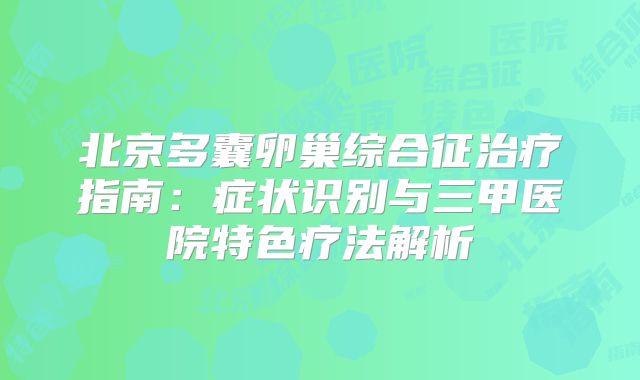 北京多囊卵巢综合征治疗指南：症状识别与三甲医院特色疗法解析