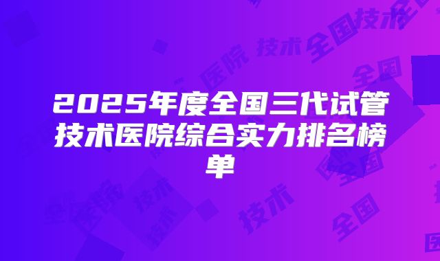 2025年度全国三代试管技术医院综合实力排名榜单