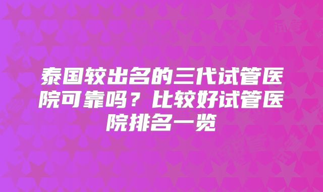 泰国较出名的三代试管医院可靠吗?比较好试管医院排名一览