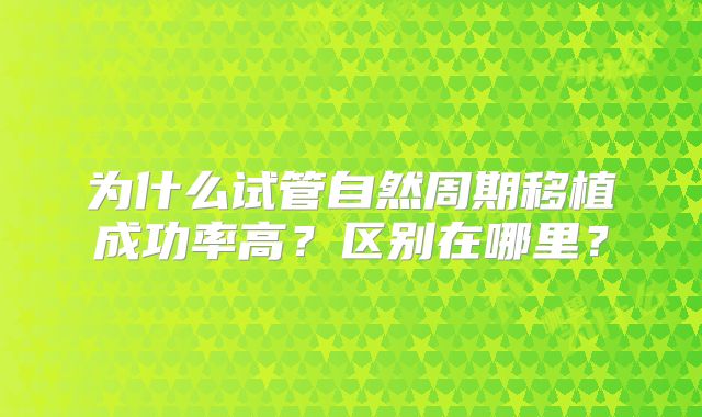 为什么试管自然周期移植成功率高？区别在哪里？