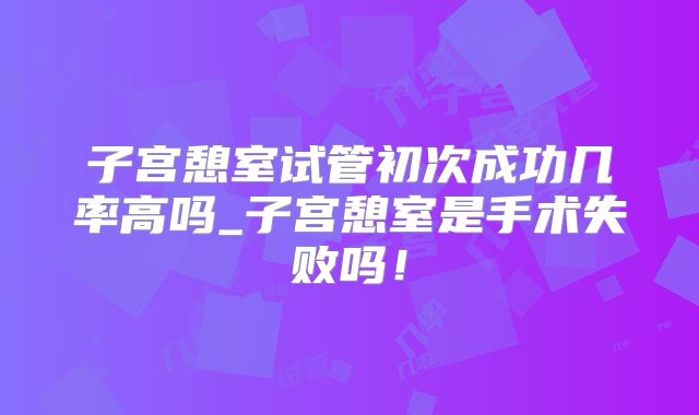 子宫憩室试管初次成功几率高吗_子宫憩室是手术失败吗!
