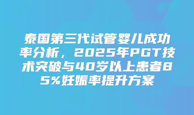 泰国第三代试管婴儿成功率分析,2025年PGT技术突破与40岁以上患者85%妊娠率提升方案