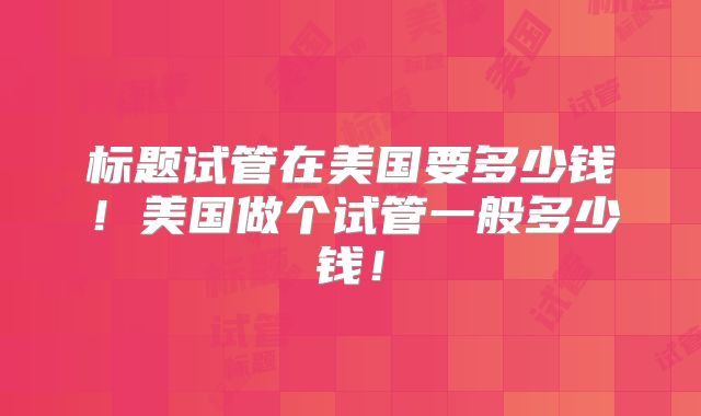标题试管在美国要多少钱！美国做个试管一般多少钱！