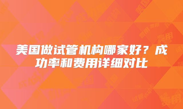 美国做试管机构哪家好？成功率和费用详细对比