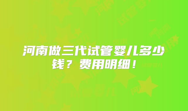 河南做三代试管婴儿多少钱？费用明细！
