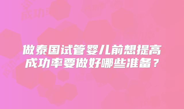 做泰国试管婴儿前想提高成功率要做好哪些准备？