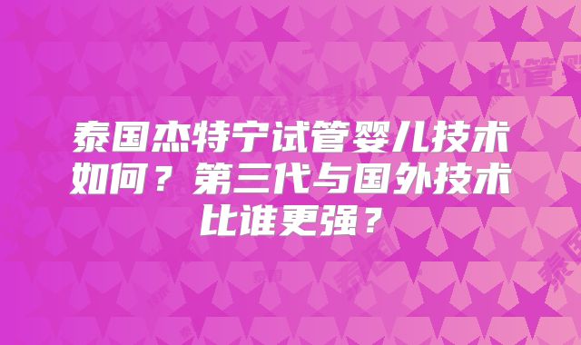 泰国杰特宁试管婴儿技术如何?第三代与国外技术比谁更强?