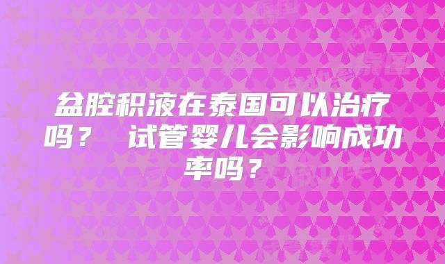 盆腔积液在泰国可以治疗吗？ 试管婴儿会影响成功率吗？