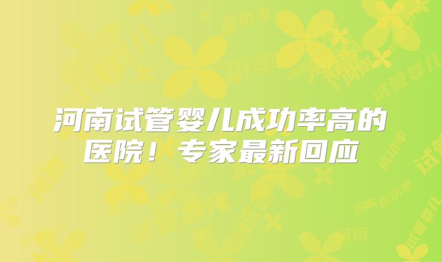 河南试管婴儿成功率高的医院！专家最新回应