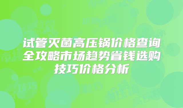 试管灭菌高压锅价格查询全攻略市场趋势省钱选购技巧价格分析
