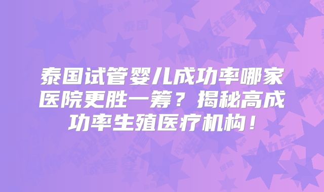 泰国试管婴儿成功率哪家医院更胜一筹?揭秘高成功率生殖医疗机构!
