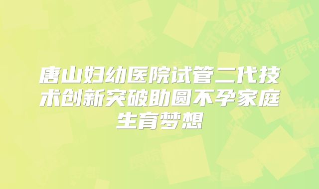 唐山妇幼医院试管二代技术创新突破助圆不孕家庭生育梦想