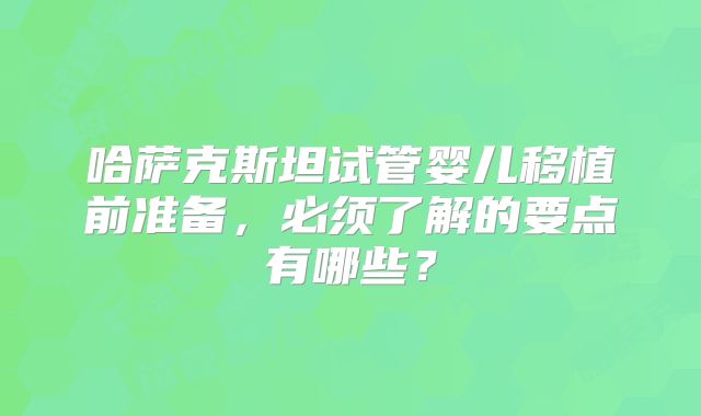 哈萨克斯坦试管婴儿移植前准备,必须了解的要点有哪些?