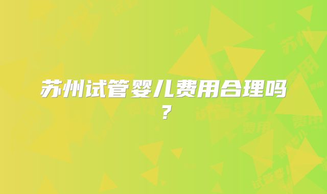 苏州试管婴儿费用合理吗?