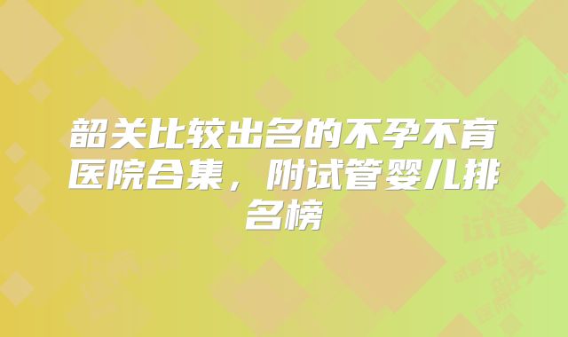 韶关比较出名的不孕不育医院合集,附试管婴儿排名榜