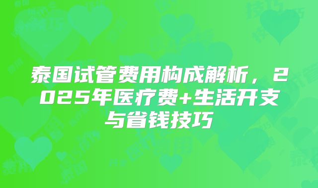 泰国试管费用构成解析,2025年医疗费+生活开支与省钱技巧